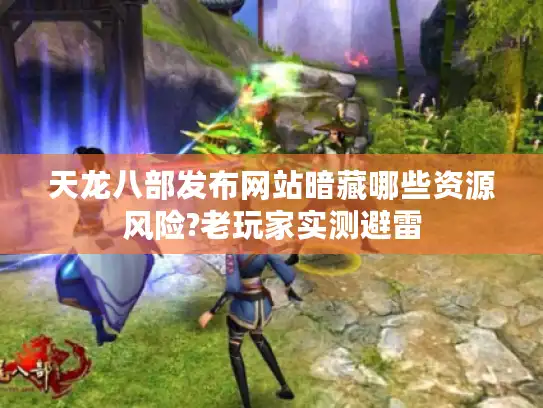 天龙八部发布网站暗藏哪些资源风险?老玩家实测避雷
