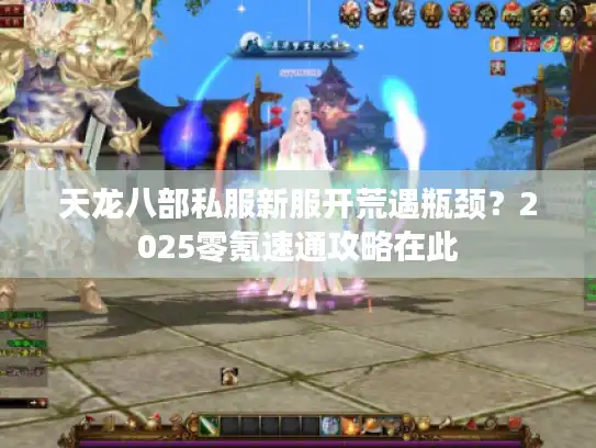 天龙八部私服新服开荒遇瓶颈?2025零氪速通攻略在此 天龙八部私服新服开荒遇瓶颈?2025零氪速通攻略在此