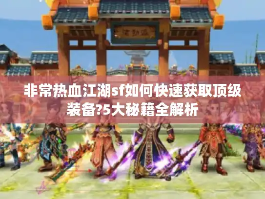 非常热血江湖sf如何快速获取顶级装备?5大秘籍全解析