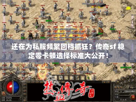 还在为私服频繁回档抓狂？传奇sf 稳定零卡顿选择标准大公开！