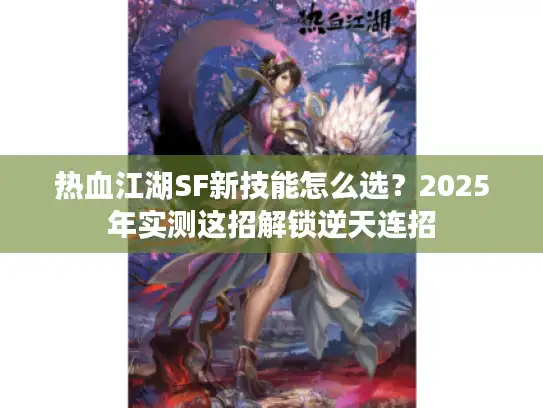 热血江湖SF新技能怎么选？2025年实测这招解锁逆天连招