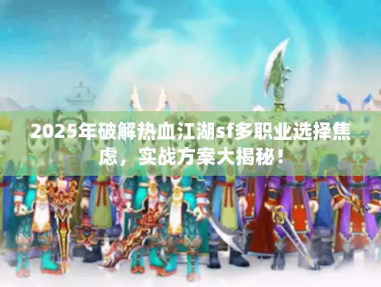 2025年破解热血江湖sf多职业选择焦虑,实战方案大揭秘! 2025年破解热血江湖sf多职业选择焦虑,实战方案大揭秘!