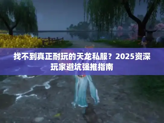 找不到真正耐玩的天龙私服?2025资深玩家避坑强推指南 找不到真正耐玩的天龙私服?2025资深玩家避坑强推指南
