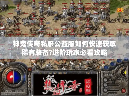 神鬼传奇私服公益服如何快速获取稀有装备?进阶玩家必看攻略