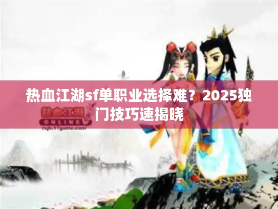 热血江湖sf单职业选择难?2025独门技巧速揭晓 热血江湖sf单职业选择难?2025独门技巧速揭晓