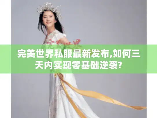 完美世界私服最新发布,如何三天内实现零基础逆袭? 完美世界私服最新发布,如何三天内实现零基础逆袭?