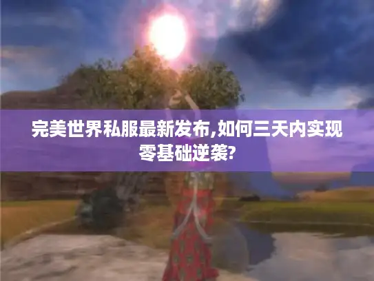 完美世界私服最新发布,如何三天内实现零基础逆袭? 完美世界私服最新发布,如何三天内实现零基础逆袭?