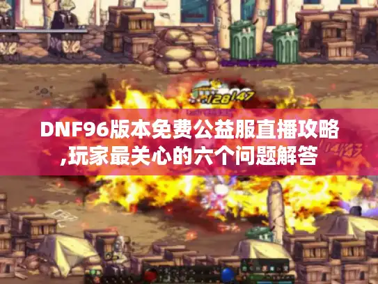 DNF96版本免费公益服直播攻略,玩家最关心的六个问题解答
