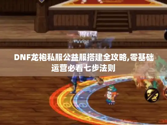 DNF龙袍私服公益服搭建全攻略,零基础运营必看七步法则