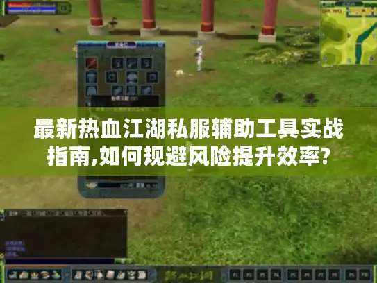 最新热血江湖私服辅助工具实战指南,如何规避风险提升效率? 最新热血江湖私服辅助工具实战指南,如何规避风险提升效率?