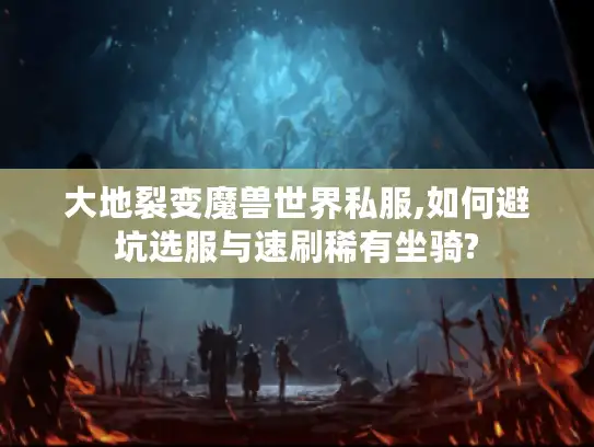 大地裂变魔兽世界私服,如何避坑选服与速刷稀有坐骑?