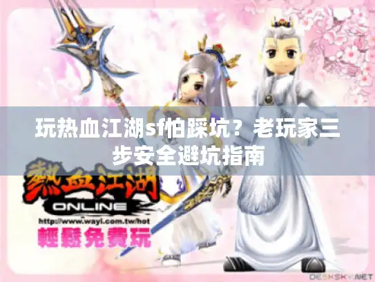 玩热血江湖sf怕踩坑？老玩家三步安全避坑指南