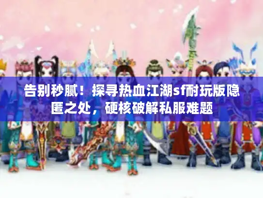 告别秒腻！探寻热血江湖sf耐玩版隐匿之处，硬核破解私服难题