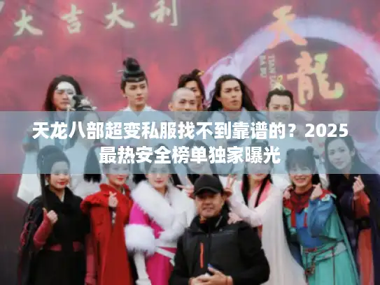 天龙八部超变私服找不到靠谱的？2025最热安全榜单独家曝光
