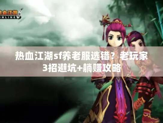 热血江湖sf养老服选错？老玩家3招避坑+躺赚攻略