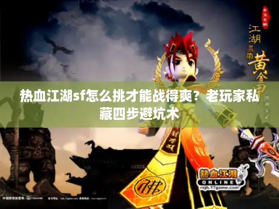 热血江湖sf怎么挑才能战得爽？老玩家私藏四步避坑术