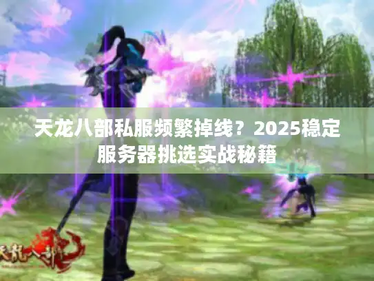 天龙八部私服频繁掉线？2025稳定服务器挑选实战秘籍
