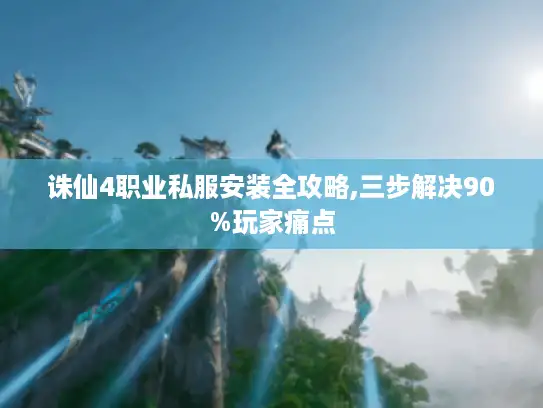 诛仙4职业私服安装全攻略,三步解决90%玩家痛点