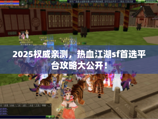 2025权威亲测,热血江湖sf首选平台攻略大公开! 2025权威亲测,热血江湖sf首选平台攻略大公开!