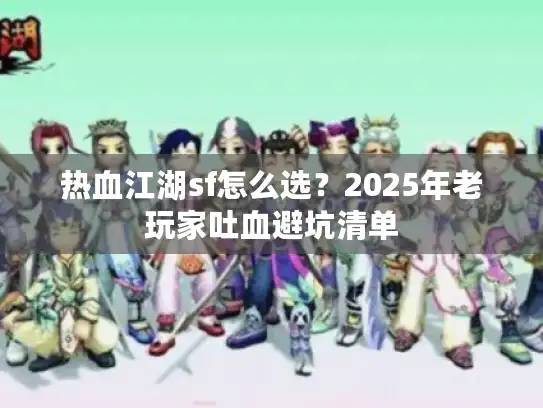 热血江湖sf怎么选?2025年老玩家吐血避坑清单 热血江湖sf怎么选?2025年老玩家吐血避坑清单