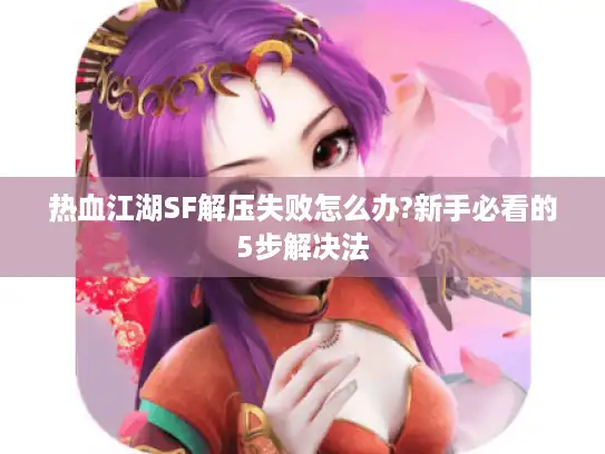 热血江湖SF解压失败怎么办?新手必看的5步解决法