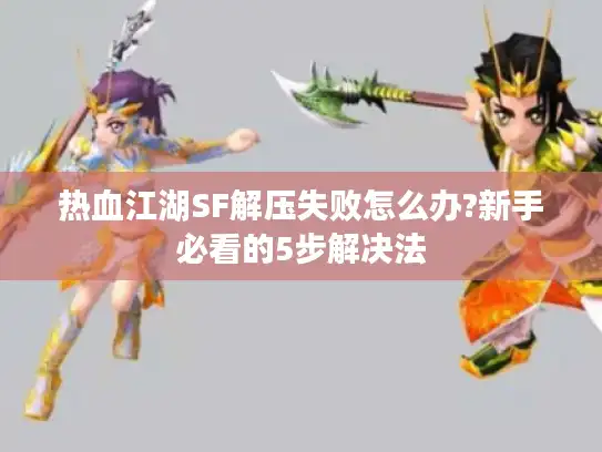 热血江湖SF解压失败怎么办?新手必看的5步解决法