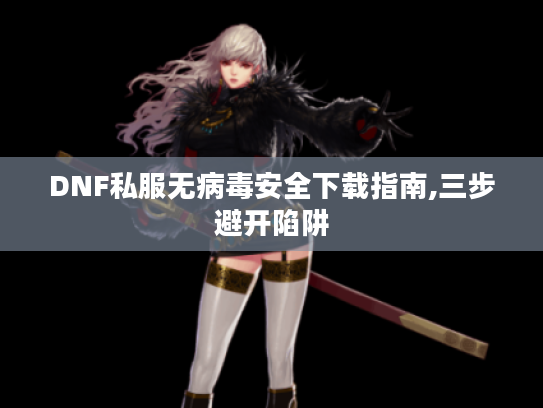 DNF私服无病毒安全下载指南,三步避开陷阱