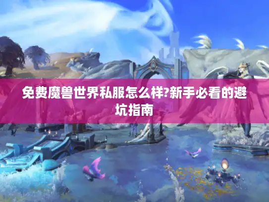 免费魔兽世界私服怎么样?新手必看的避坑指南