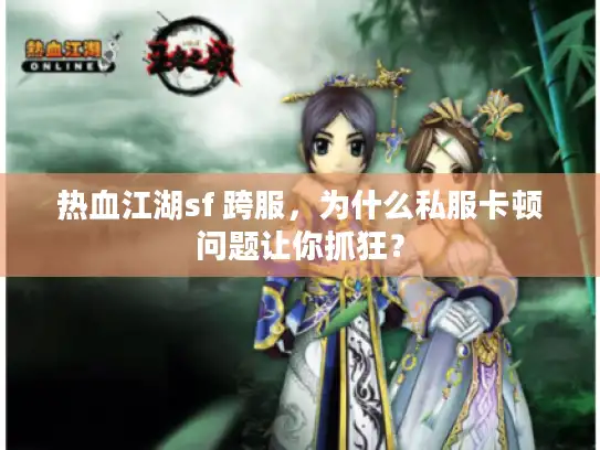 热血江湖sf 跨服，为什么私服卡顿问题让你抓狂？
