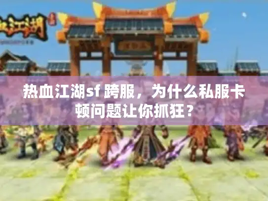 热血江湖sf 跨服,为什么私服卡顿问题让你抓狂? 热血江湖sf 跨服,为什么私服卡顿问题让你抓狂?