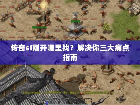 传奇sf刚开哪里找？解决你三大痛点指南