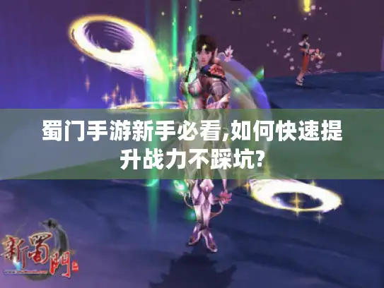 蜀门手游新手必看,如何快速提升战力不踩坑? 蜀门手游新手必看,如何快速提升战力不踩坑?