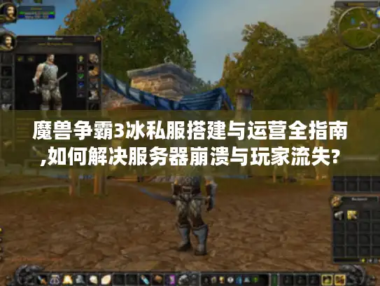 魔兽争霸3冰私服搭建与运营全指南,如何解决服务器崩溃与玩家流失? 魔兽争霸3冰私服搭建与运营全指南,如何解决服务器崩溃与玩家流失?