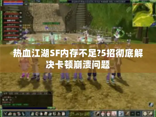 热血江湖SF内存不足?5招彻底解决卡顿崩溃问题