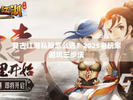 复古江湖私服怎么选?2025老玩家避坑三步法 复古江湖私服怎么选?2025老玩家避坑三步法