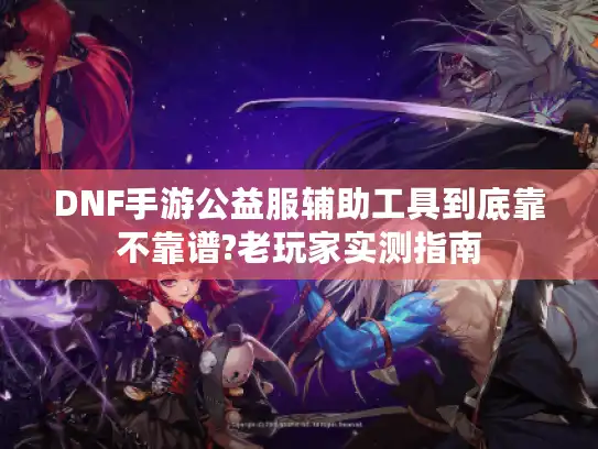DNF手游公益服辅助工具到底靠不靠谱?老玩家实测指南