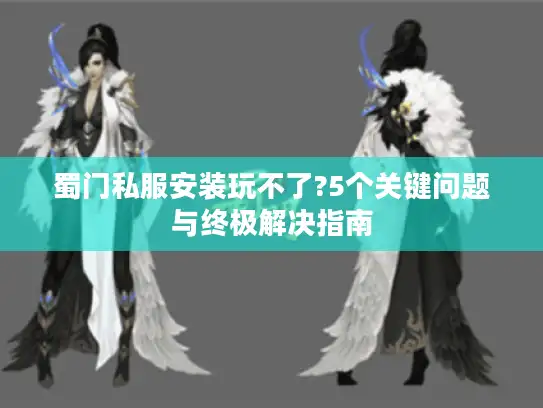 蜀门私服安装玩不了?5个关键问题与终极解决指南