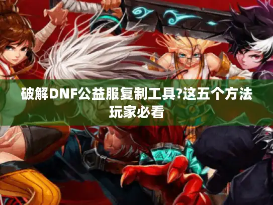 破解DNF公益服复制工具?这五个方法玩家必看 破解DNF公益服复制工具?这五个方法玩家必看
