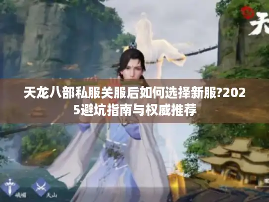 天龙八部私服关服后如何选择新服?2025避坑指南与权威推荐