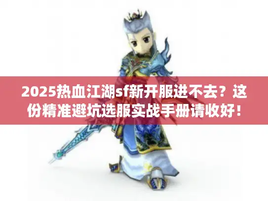 2025热血江湖sf新开服进不去？这份精准避坑选服实战手册请收好！
