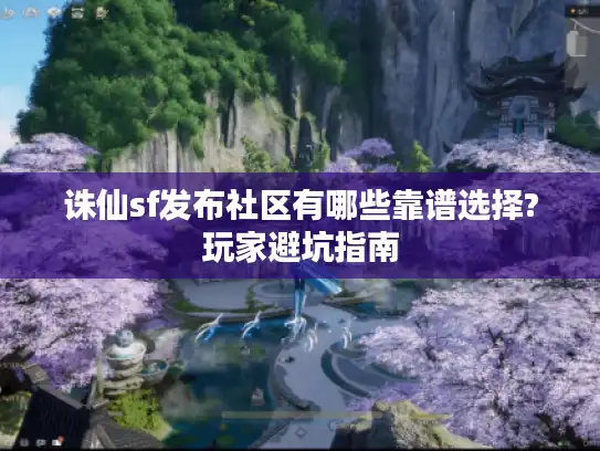 诛仙sf发布社区有哪些靠谱选择?玩家避坑指南