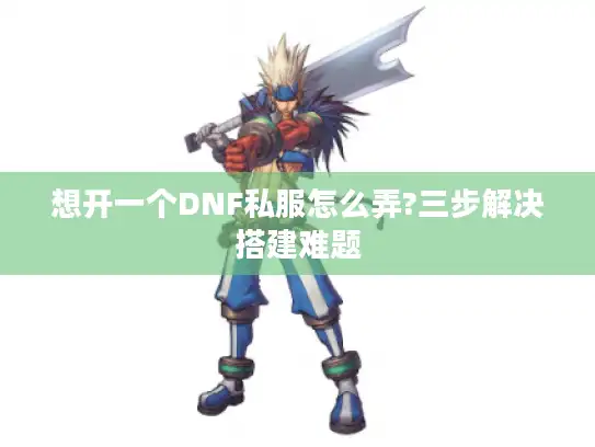 想开一个DNF私服怎么弄?三步解决搭建难题