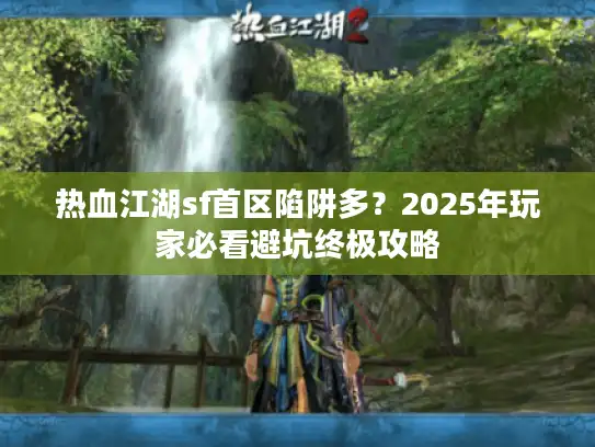 热血江湖sf首区陷阱多？2025年玩家必看避坑终极攻略