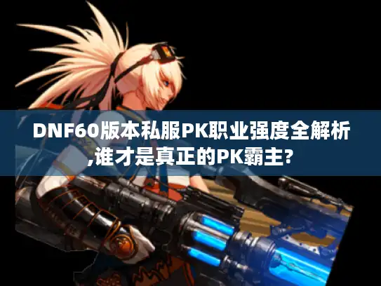 DNF60版本私服PK职业强度全解析,谁才是真正的PK霸主? DNF60版本私服PK职业强度全解析,谁才是真正的PK霸主?