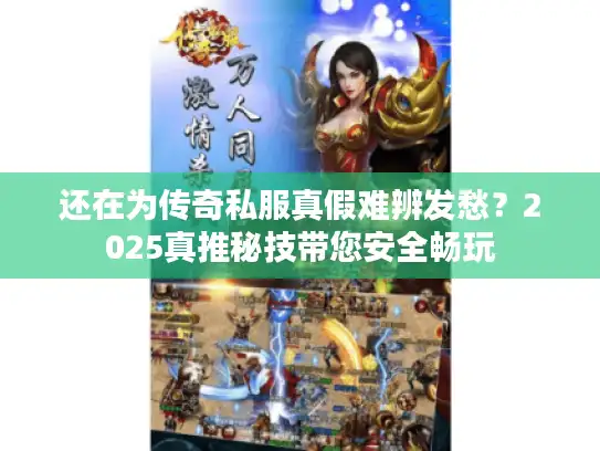 还在为传奇私服真假难辨发愁？2025真推秘技带您安全畅玩