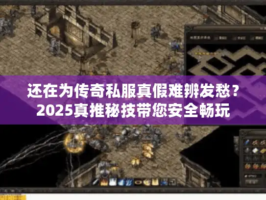 还在为传奇私服真假难辨发愁？2025真推秘技带您安全畅玩