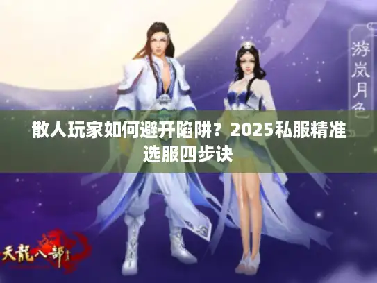 散人玩家如何避开陷阱?2025私服精准选服四步诀 散人玩家如何避开陷阱?2025私服精准选服四步诀