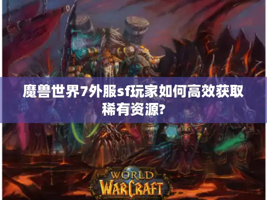 魔兽世界7外服sf玩家如何高效获取稀有资源?