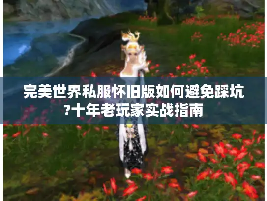 完美世界私服怀旧版如何避免踩坑?十年老玩家实战指南