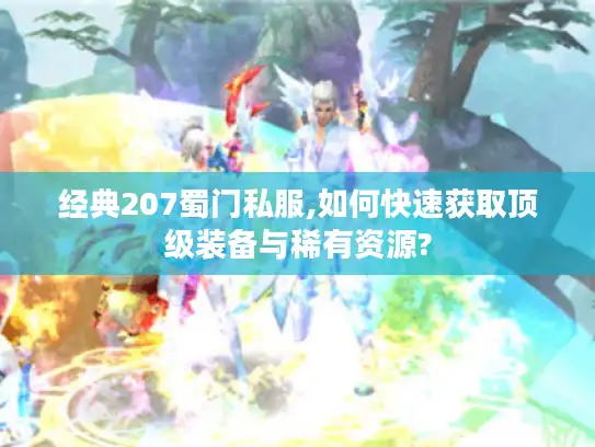 经典207蜀门私服,如何快速获取顶级装备与稀有资源? 经典207蜀门私服,如何快速获取顶级装备与稀有资源?